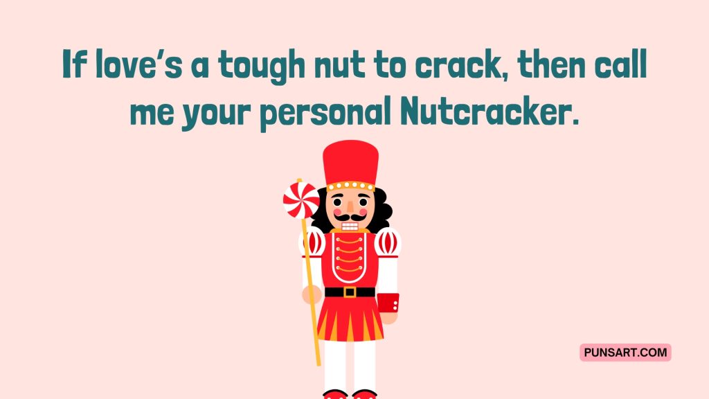 If love’s a tough nut to crack, then call me your personal Nutcracker.
