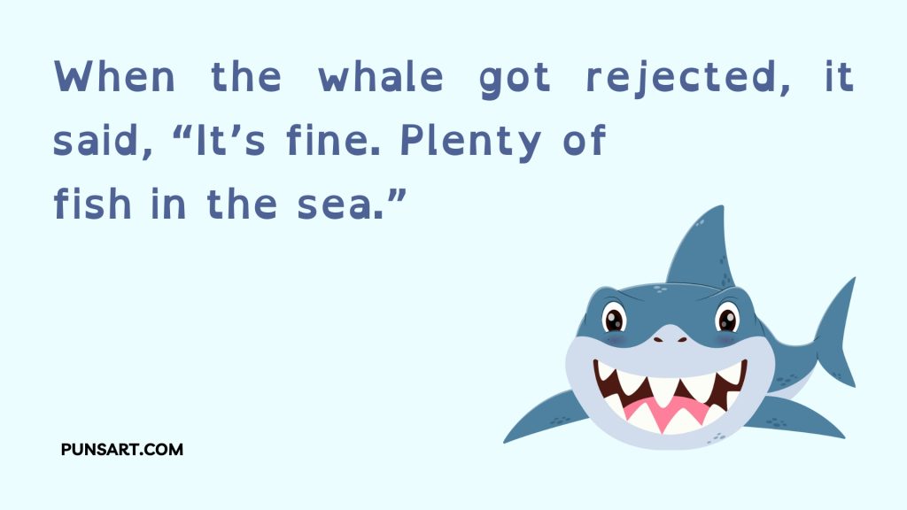 When the whale got rejected, it said, “It’s fine. Plenty of 
fish in the sea.”