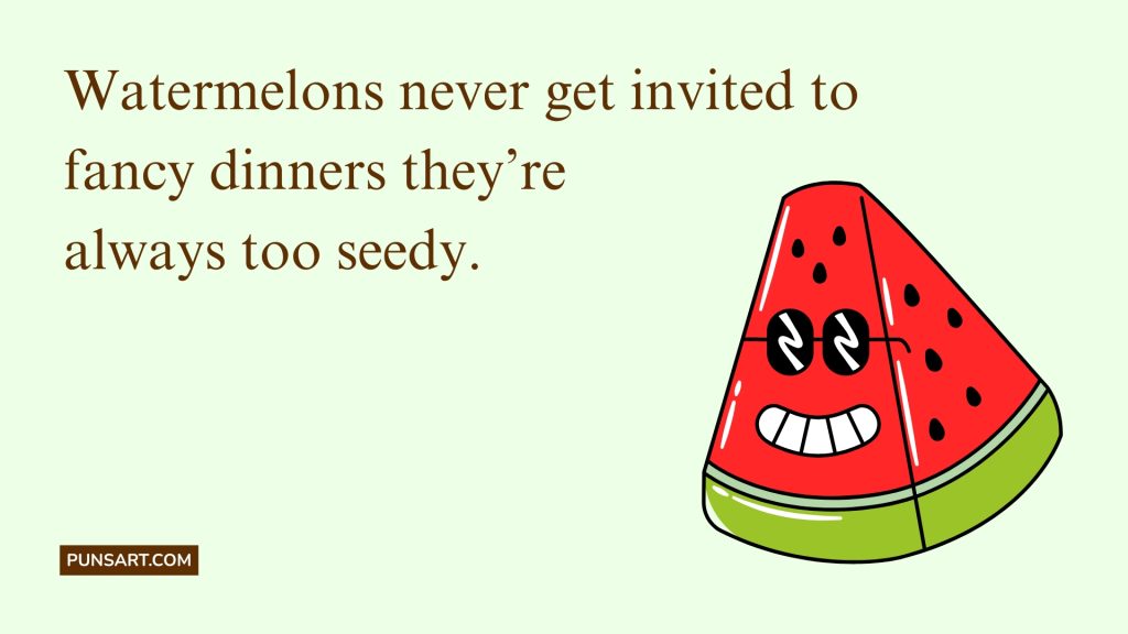 Watermelons never get invited to
fancy dinners they’re
always too seedy.