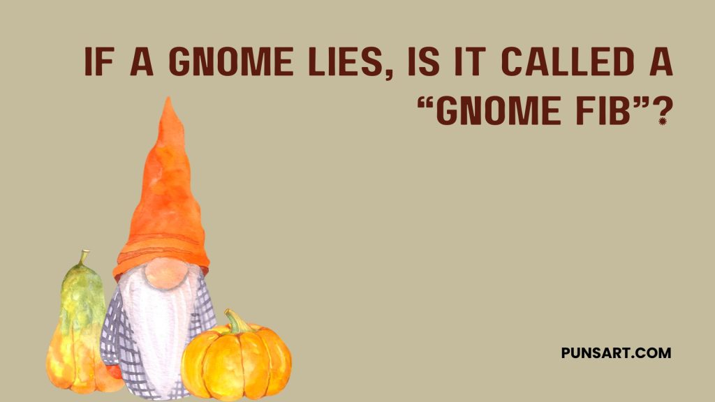 If a gnome lies, is it called a “gnome fib”?