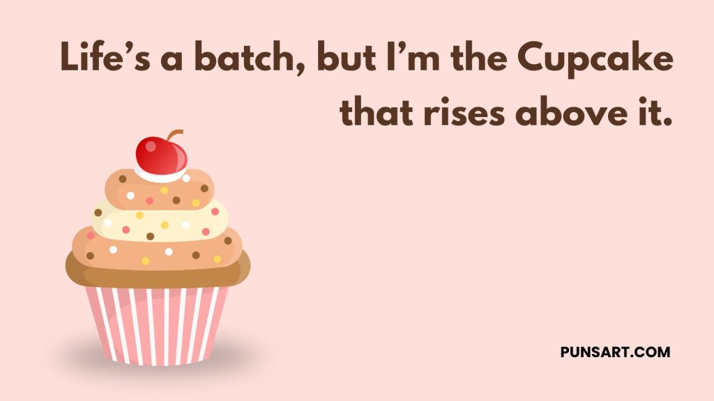 Life’s a batch, but I’m the Cupcake that rises above it.