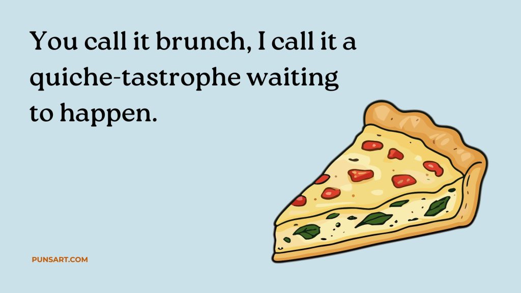 You call it brunch, I call it a 
quiche-tastrophe waiting 
to happen.