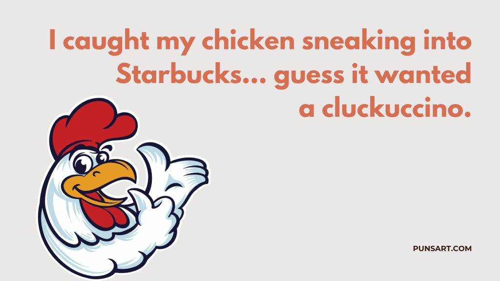 I caught my chicken sneaking into Starbucks… guess it wanted
a cluckuccino.
