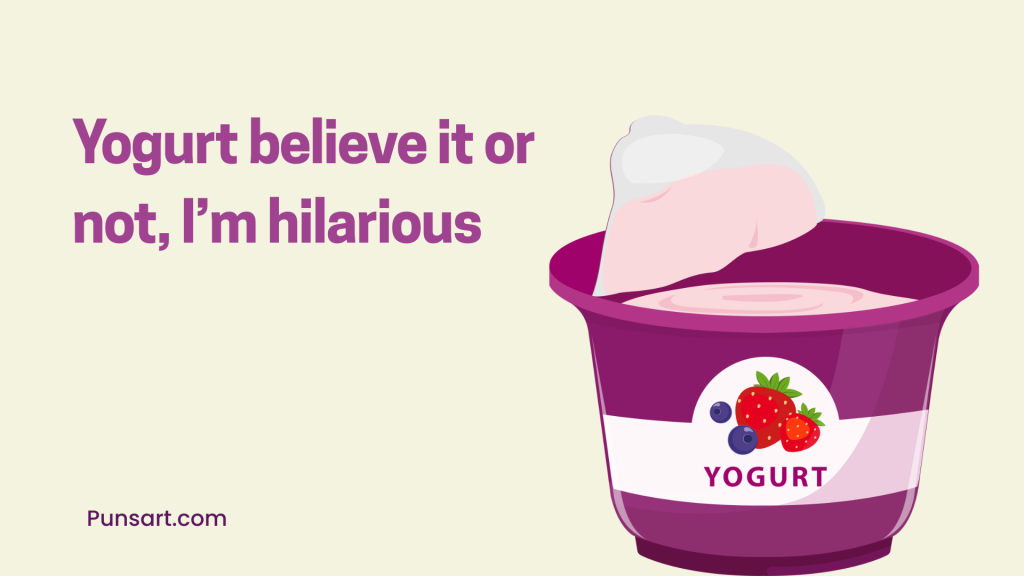 Yogurt believe it or not, I’m hilarious.
