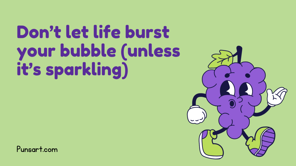 Don’t let life burst your bubble (unless it’s sparkling).