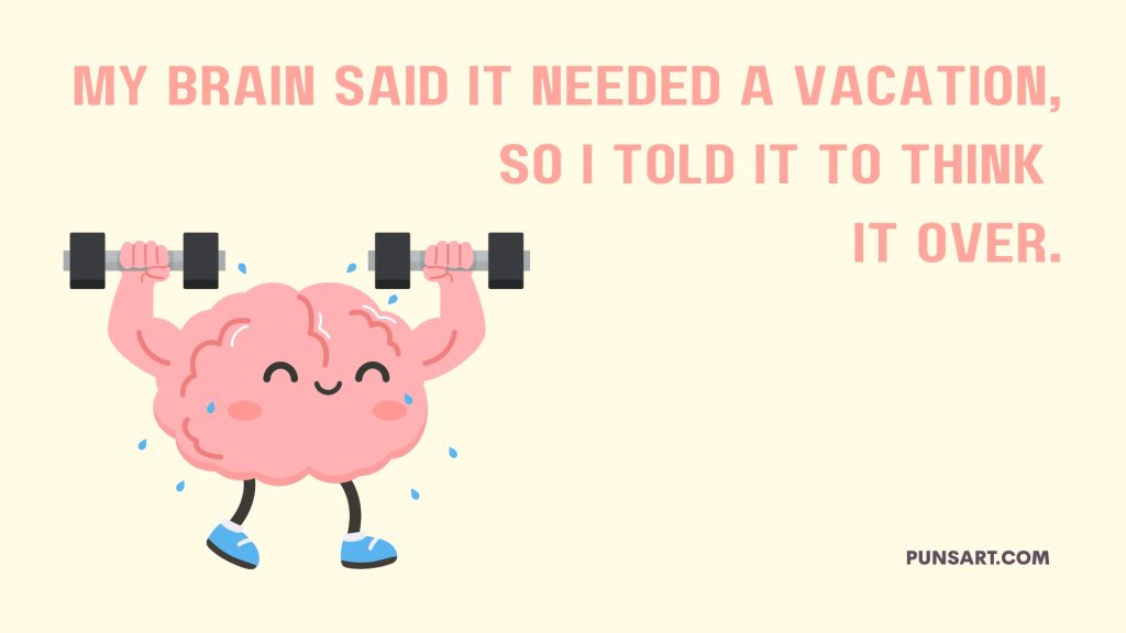 My Brain said it needed a vacation, so I told it to think
it over.
