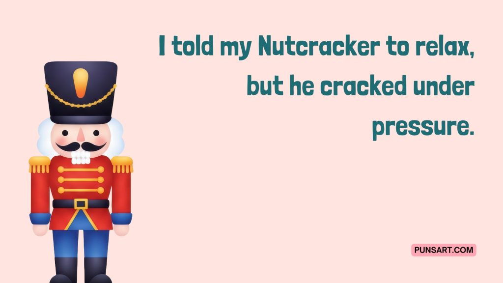 I told my Nutcracker to relax,
but he cracked under
pressure.