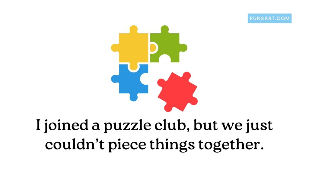 I joined a puzzle club, but we just couldn’t piece things together.