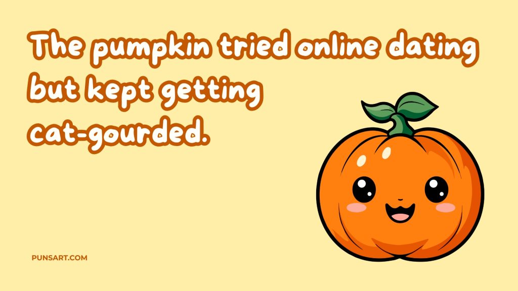 The pumpkin tried online dating but kept getting 
cat-gourded.