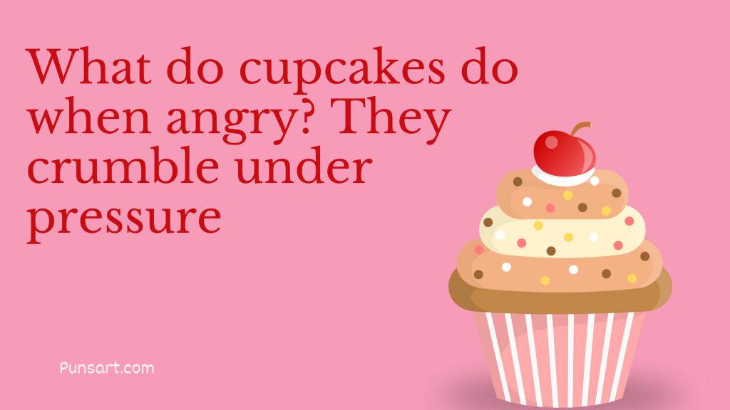 What do cupcakes do when angry? They crumble under pressure.