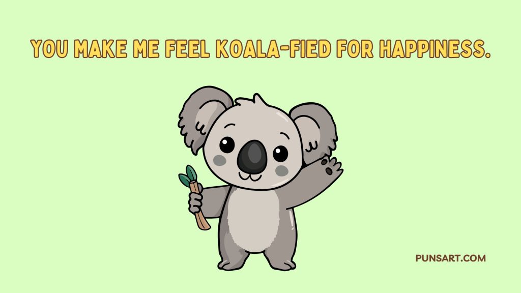 You make me feel koala-fied for happiness.