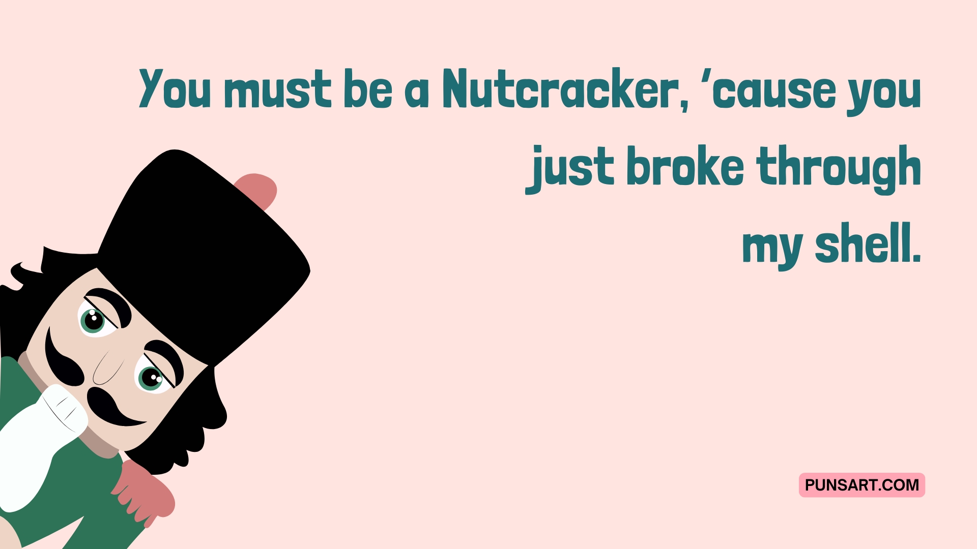 You must be a Nutcracker, ‘cause you just broke through
my shell.