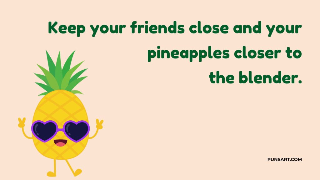 Keep your friends close and your pineapples closer to
the blender.