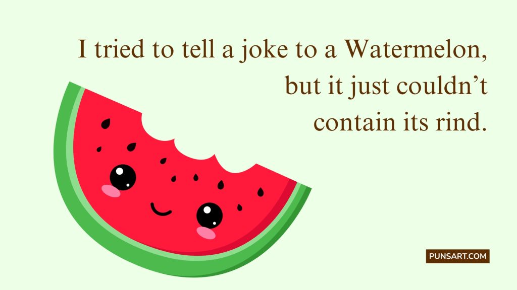I tried to tell a joke to a Watermelon,
but it just couldn’t
contain its rind.