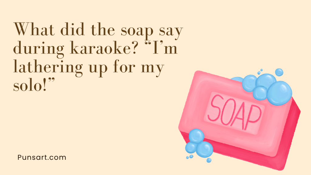 What did the soap say during karaoke? “I’m lathering up for my solo!”
