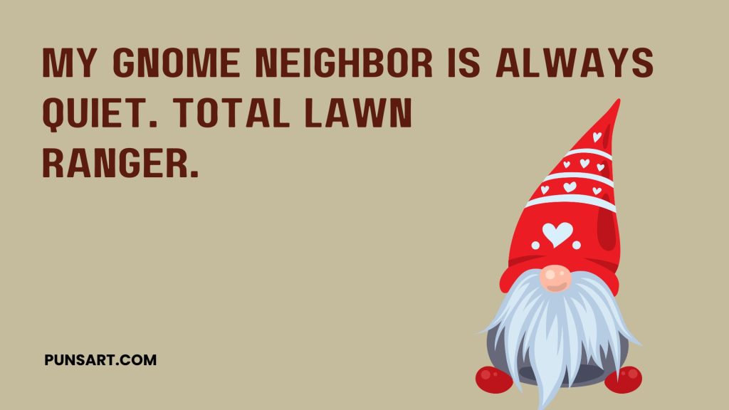 My gnome neighbor is always quiet. Total lawn 
ranger.