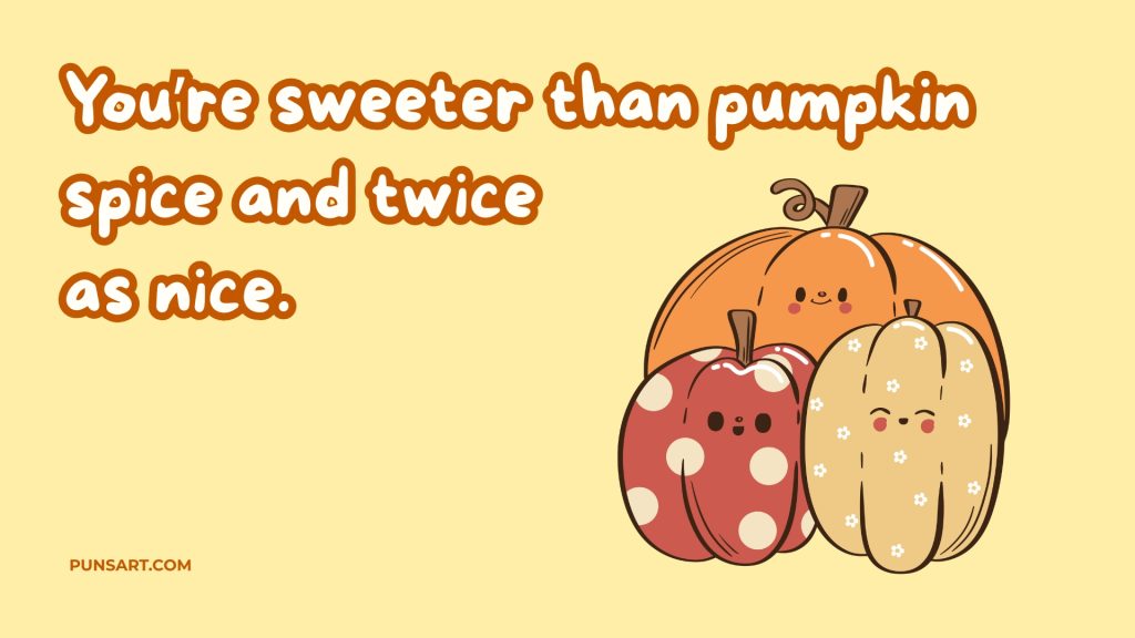 You’re sweeter than pumpkin spice and twice 
as nice.