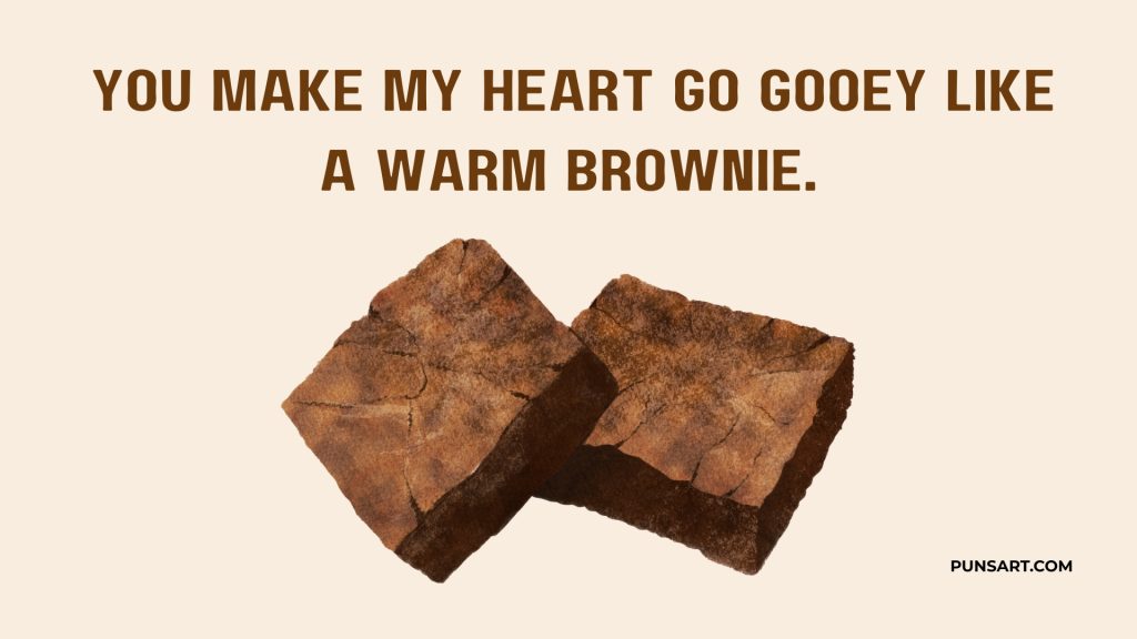 You make my heart go gooey like
a warm brownie.