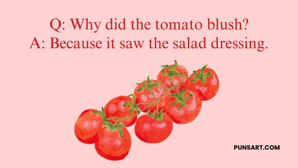 Q: Why did the tomato blush?
A: Because it saw the salad dressing.
