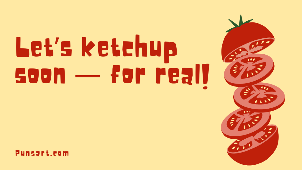Let’s ketchup soon — for real!