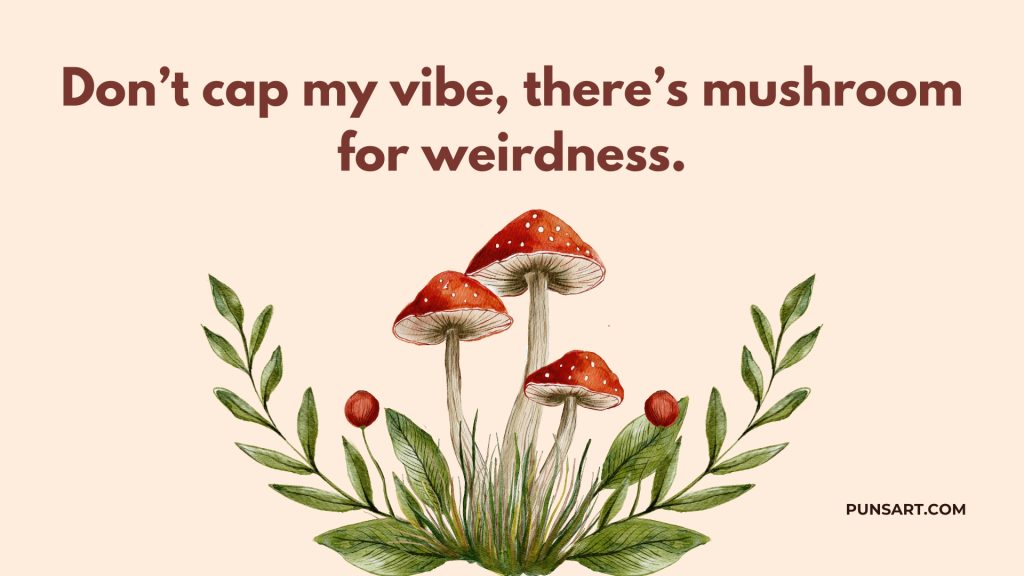 Don’t cap my vibe, there’s mushroom for weirdness.