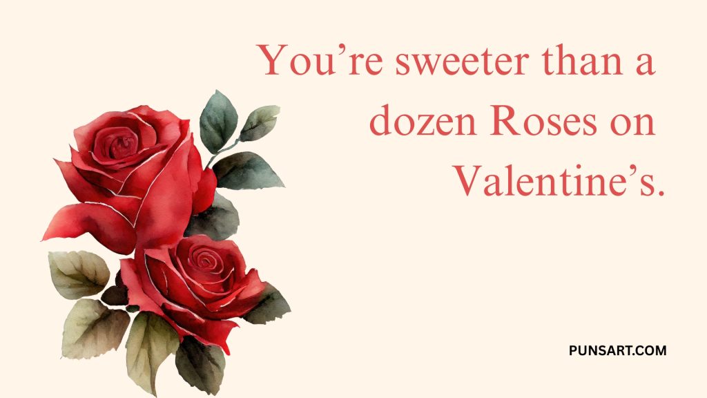 You’re sweeter than a
dozen Roses on
Valentine’s.