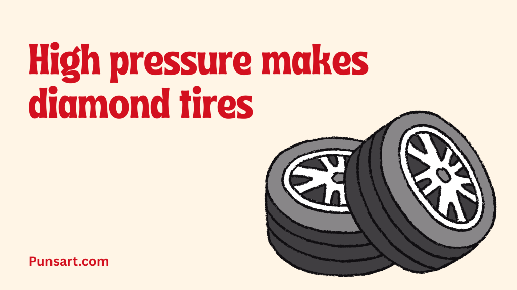 High pressure makes diamond tires.