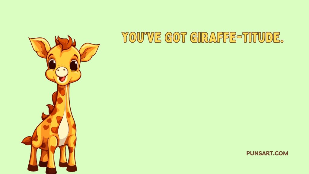 You’ve got giraffe-titude.
