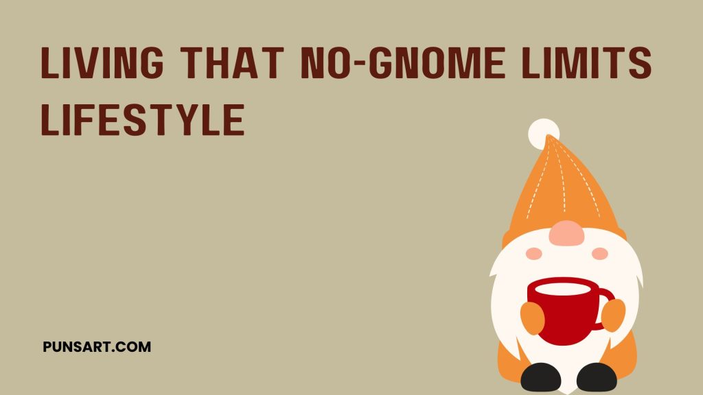 Living that no-gnome limits 
lifestyle