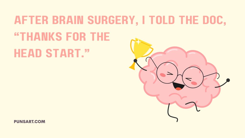 After Brain surgery, I told the doc, “Thanks for the
head start.”