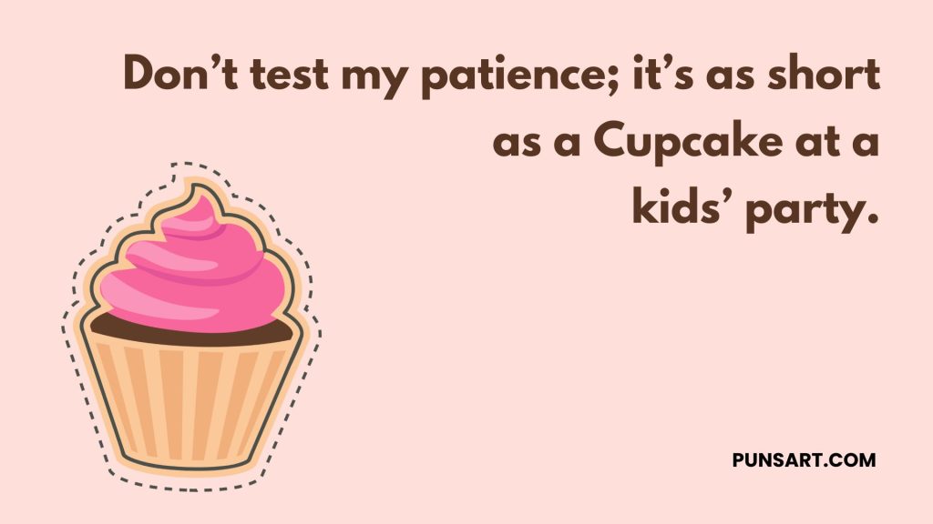 Don’t test my patience; it’s as short
 as a Cupcake at a
 kids’ party.