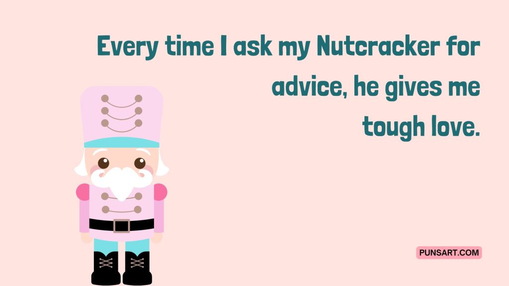 Every time I ask my Nutcracker for advice, he gives me
tough love.