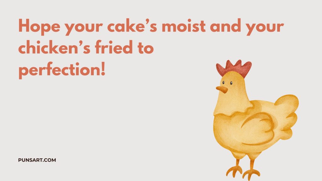 Hope your cake’s moist and your chicken’s fried to
perfection!