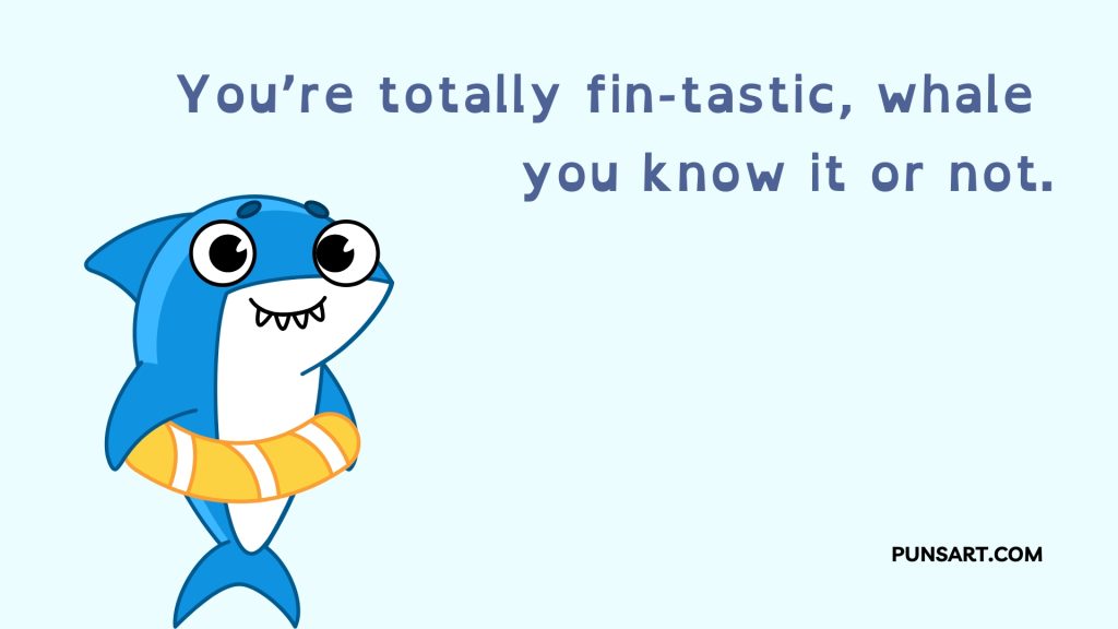 You’re totally fin-tastic, whale 
you know it or not.