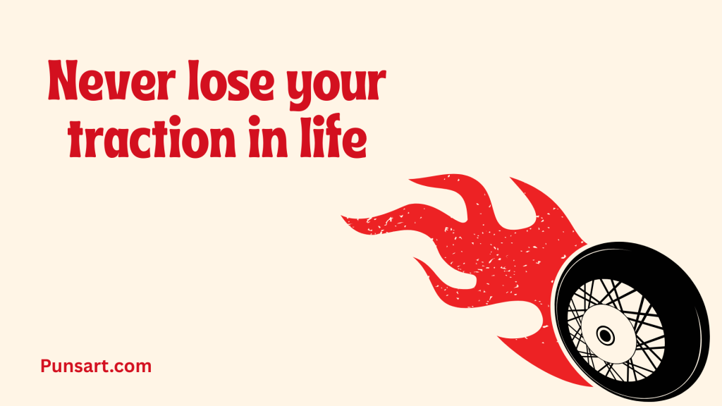 Never lose your traction in life.