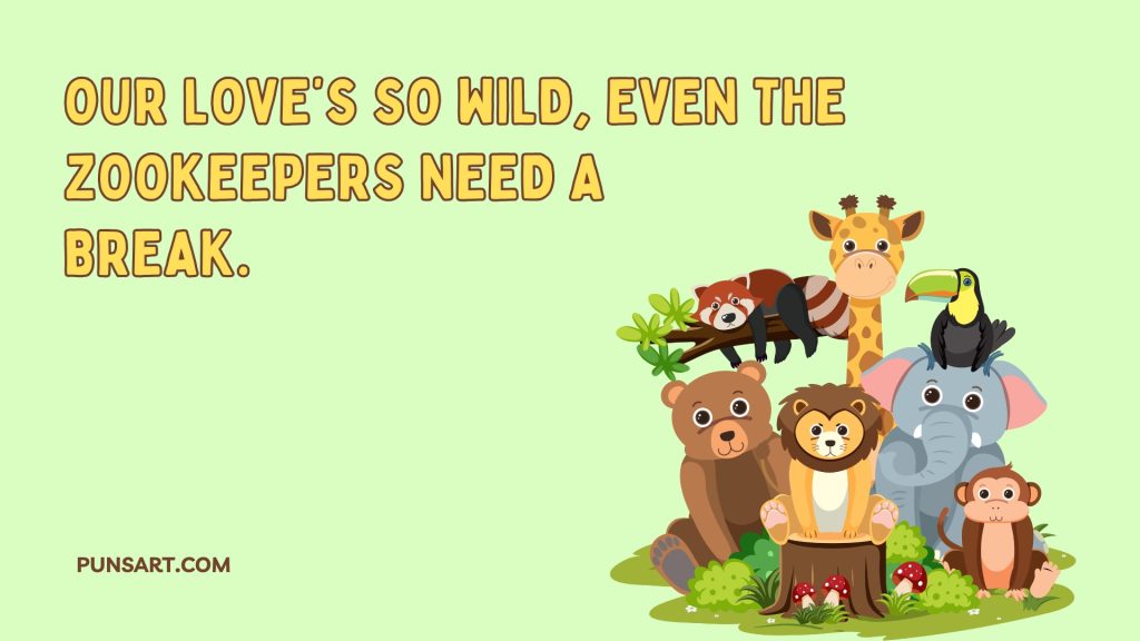 Our love’s so wild, even the 
zookeepers need a 
break.