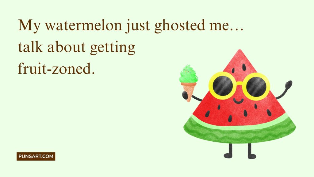My watermelon just ghosted me…
talk about getting
fruit-zoned.