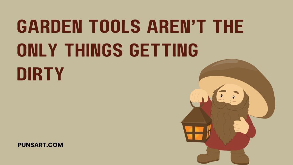 Garden tools aren’t the only things getting 
dirty
