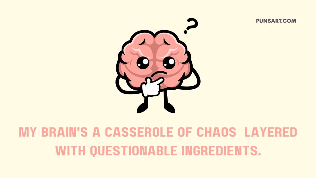 My Brain’s a casserole of chaos layered with questionable ingredients.