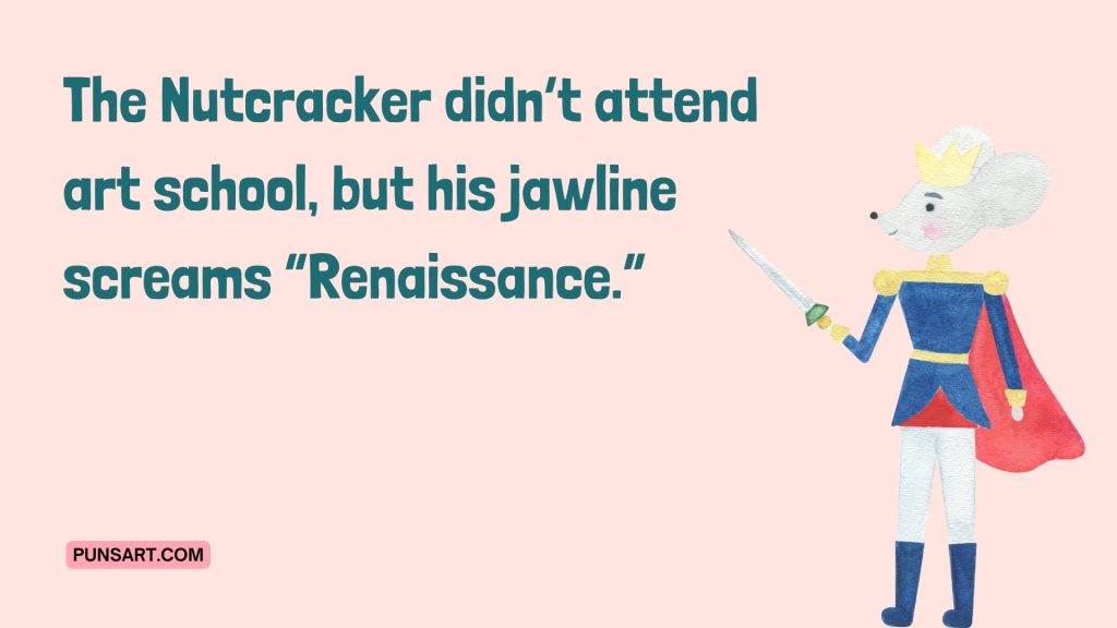The Nutcracker didn’t attend 
art school, but his jawline 
screams “Renaissance.”
