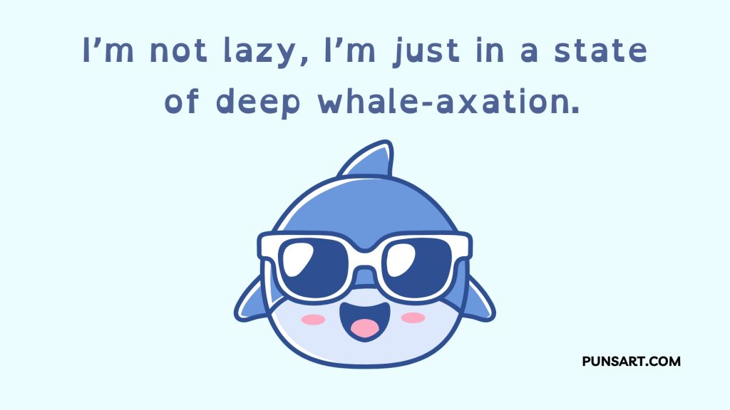 I’m not lazy, I’m just in a state
 of deep whale-axation.