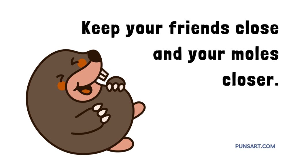 Keep your friends close
and your moles
closer.