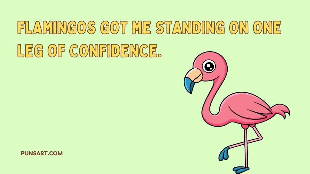 Flamingos got me standing on one 
leg of confidence.