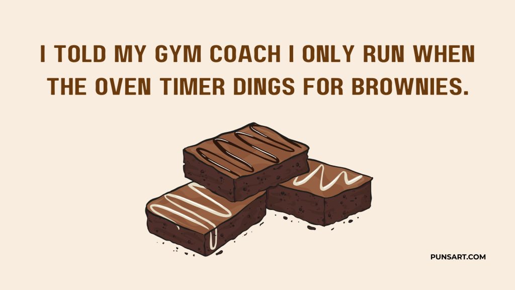 I told my gym coach I only run when the oven timer dings for brownies.