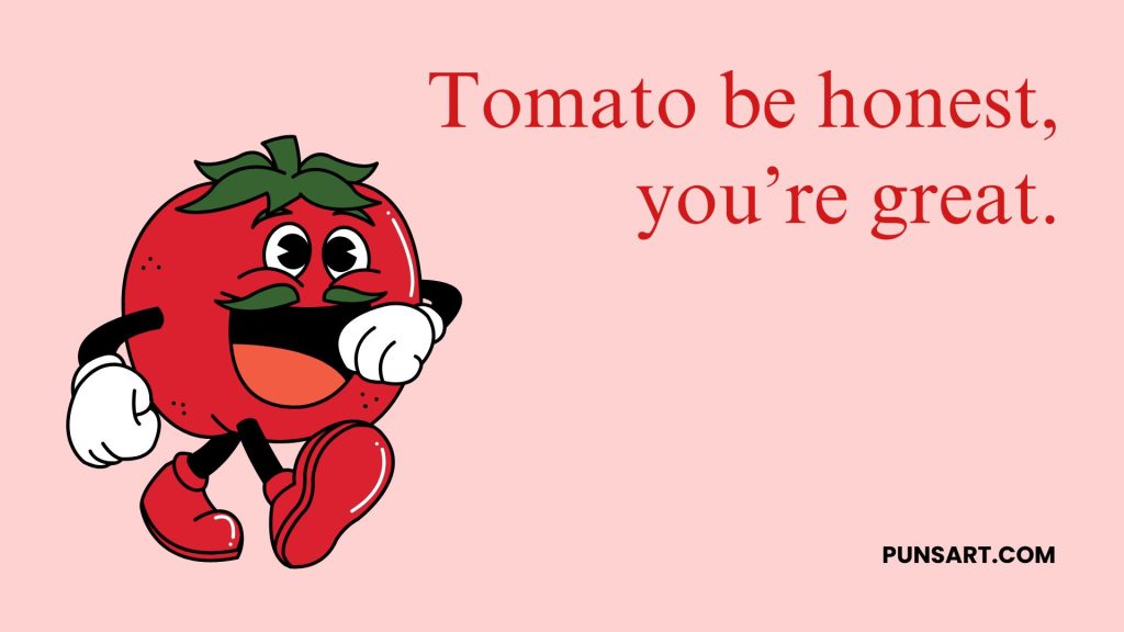 Tomato be honest,
you’re great.