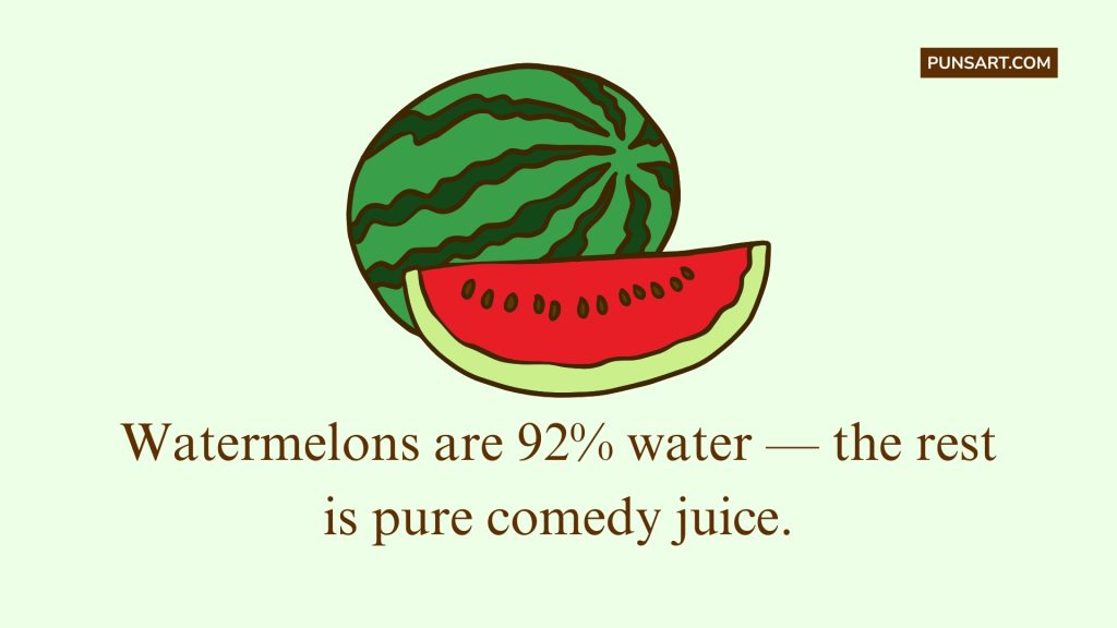 Watermelons are 92% water — the rest
is pure comedy juice.