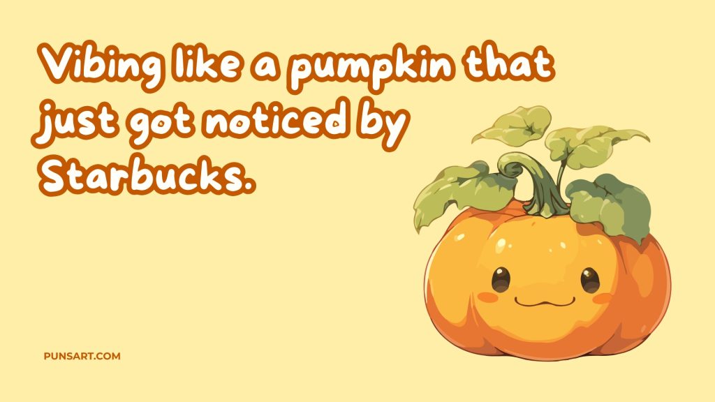 Vibing like a pumpkin that 
just got noticed by 
Starbucks.