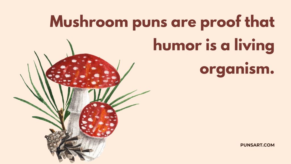 Mushroom puns are proof that humor is a living
organism.