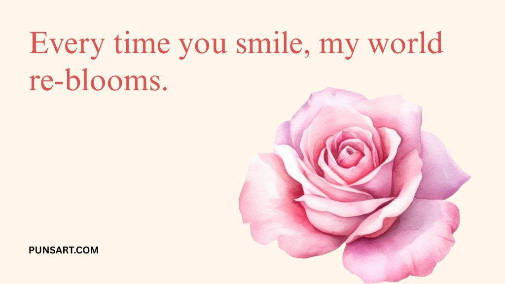 Every time you smile, my world re-blooms.